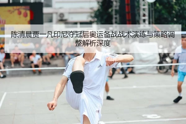 陈清晨贾一凡印尼夺冠后奥运备战战术演练与策略调整解析深度