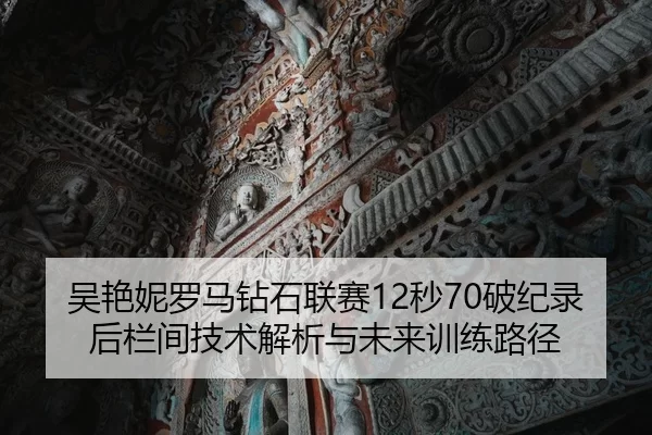 吴艳妮罗马钻石联赛12秒70破纪录后栏间技术解析与未来训练路径