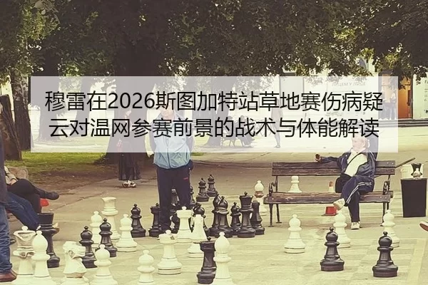 穆雷在2026斯图加特站草地赛伤病疑云对温网参赛前景的战术与体能解读