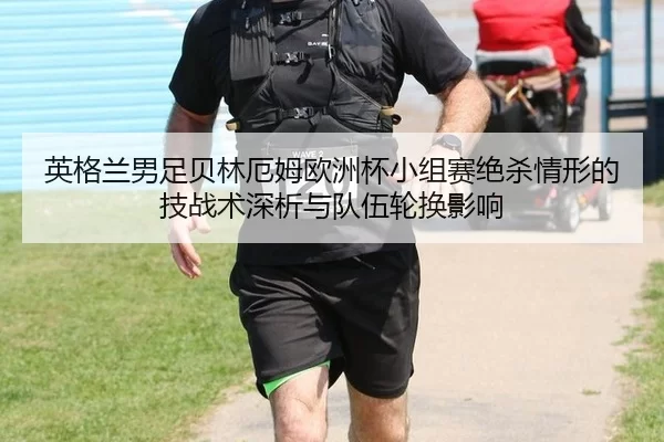 英格兰男足贝林厄姆欧洲杯小组赛绝杀情形的技战术深析与队伍轮换影响