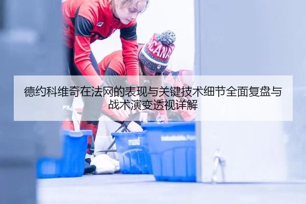 德约科维奇在法网的表现与关键技术细节全面复盘与战术演变透视详解