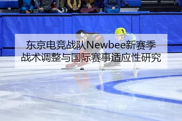 东京电竞战队Newbee新赛季战术调整与国际赛事适应性研究
