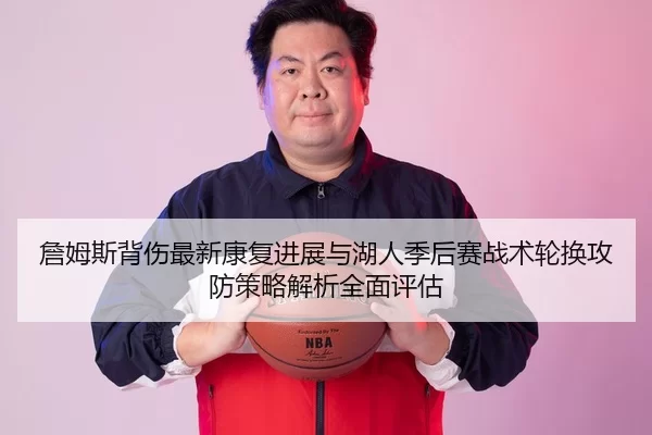 詹姆斯背伤最新康复进展与湖人季后赛战术轮换攻防策略解析全面评估