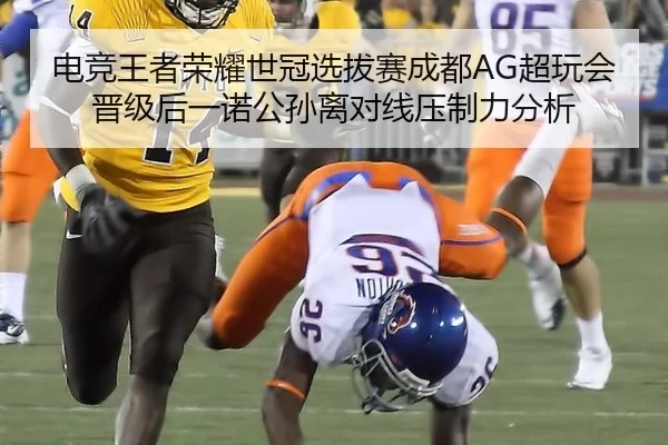 电竞王者荣耀世冠选拔赛成都AG超玩会晋级后一诺公孙离对线压制力分析