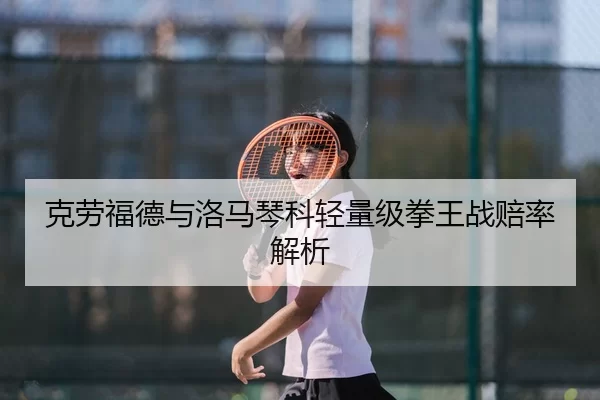 克劳福德与洛马琴科轻量级拳王战赔率解析