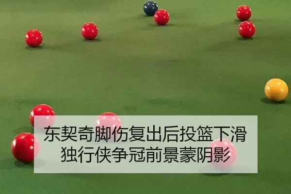 东契奇脚伤复出后投篮下滑 独行侠争冠前景蒙阴影